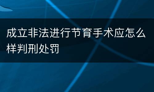 成立非法进行节育手术应怎么样判刑处罚
