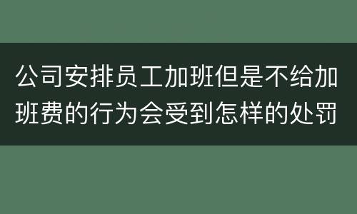 公司安排员工加班但是不给加班费的行为会受到怎样的处罚