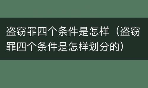 盗窃罪四个条件是怎样（盗窃罪四个条件是怎样划分的）