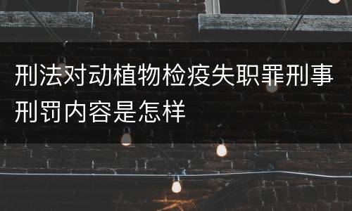 刑法对动植物检疫失职罪刑事刑罚内容是怎样