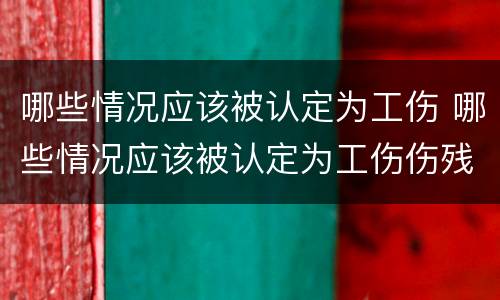 哪些情况应该被认定为工伤 哪些情况应该被认定为工伤伤残