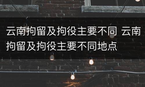 云南拘留及拘役主要不同 云南拘留及拘役主要不同地点