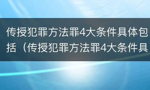 传授犯罪方法罪4大条件具体包括（传授犯罪方法罪4大条件具体包括哪些）