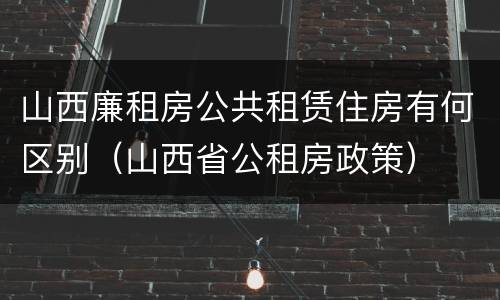 山西廉租房公共租赁住房有何区别（山西省公租房政策）