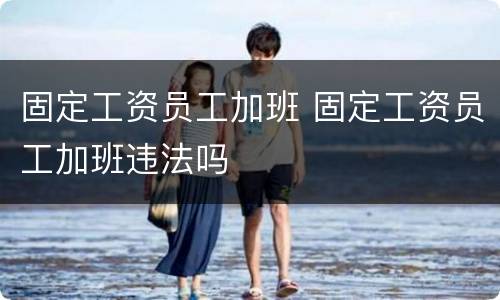 固定工资员工加班 固定工资员工加班违法吗