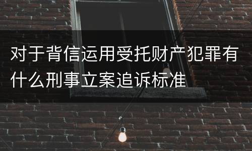 对于背信运用受托财产犯罪有什么刑事立案追诉标准
