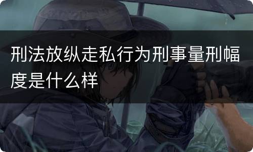 刑法放纵走私行为刑事量刑幅度是什么样