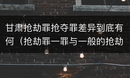 甘肃抢劫罪抢夺罪差异到底有何（抢劫罪一罪与一般的抢劫罪区别）
