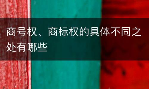 商号权、商标权的具体不同之处有哪些