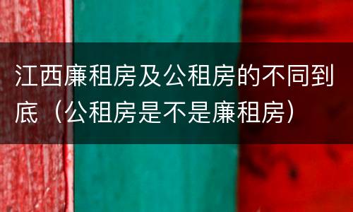 江西廉租房及公租房的不同到底（公租房是不是廉租房）