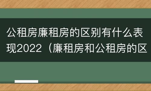 公租房廉租房的区别有什么表现2022（廉租房和公租房的区别到底是什么）