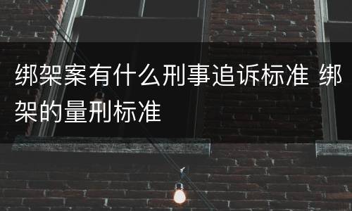 绑架案有什么刑事追诉标准 绑架的量刑标准