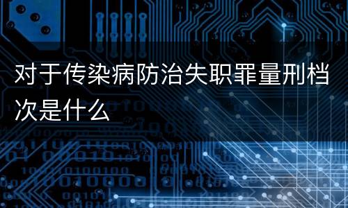 对于传染病防治失职罪量刑档次是什么
