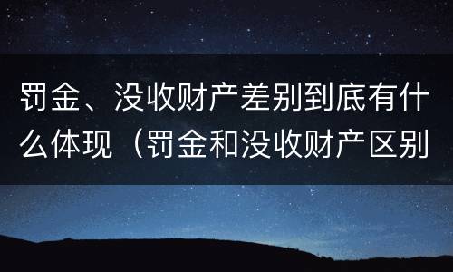 罚金、没收财产差别到底有什么体现（罚金和没收财产区别）