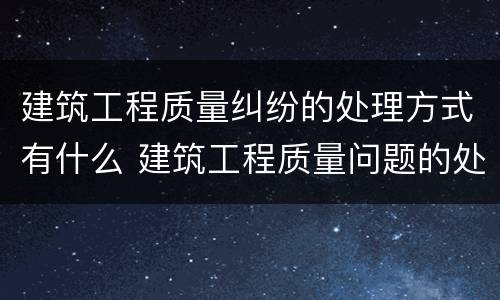 建筑工程质量纠纷的处理方式有什么 建筑工程质量问题的处理方法