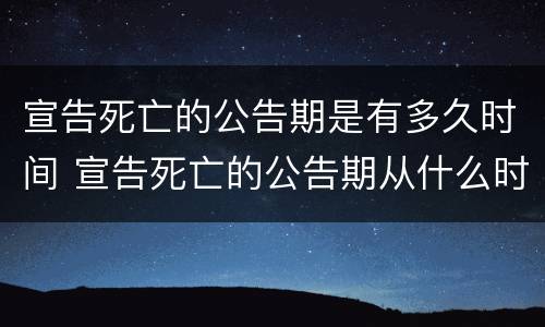 宣告死亡的公告期是有多久时间 宣告死亡的公告期从什么时候开始