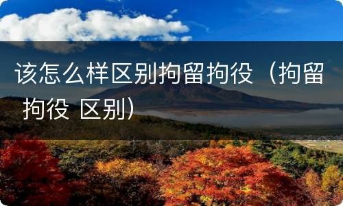 该怎么样区别拘留拘役（拘留 拘役 区别）
