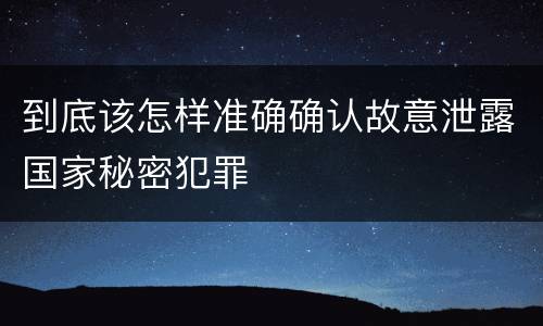 到底该怎样准确确认故意泄露国家秘密犯罪
