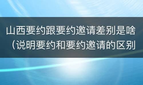 山西要约跟要约邀请差别是啥（说明要约和要约邀请的区别）