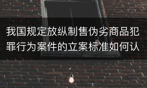 我国规定放纵制售伪劣商品犯罪行为案件的立案标准如何认定