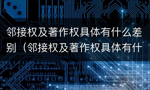 邻接权及著作权具体有什么差别（邻接权及著作权具体有什么差别呢）