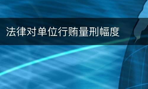法律对单位行贿量刑幅度