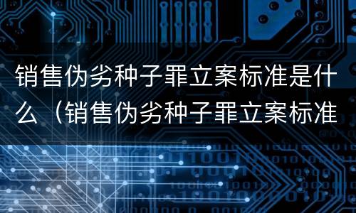 销售伪劣种子罪立案标准是什么（销售伪劣种子罪立案标准是什么）