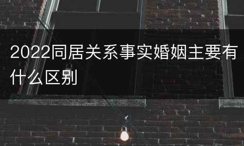 2022同居关系事实婚姻主要有什么区别