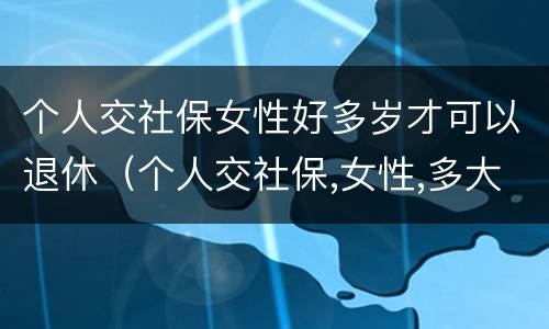 个人交社保女性好多岁才可以退休（个人交社保,女性,多大可以退休）