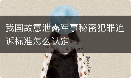 我国故意泄露军事秘密犯罪追诉标准怎么认定