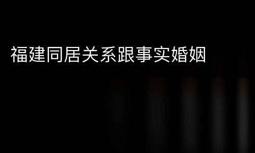 福建同居关系跟事实婚姻