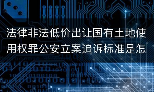 法律非法低价出让国有土地使用权罪公安立案追诉标准是怎么样规定