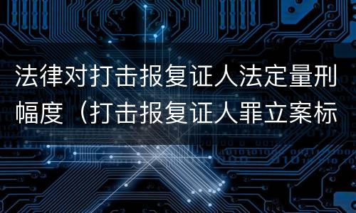 法律对打击报复证人法定量刑幅度（打击报复证人罪立案标准）