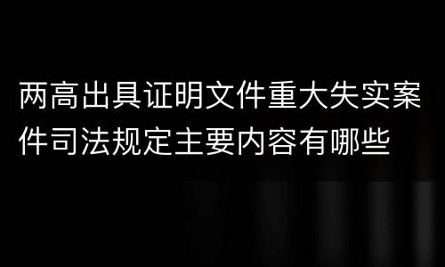 两高出具证明文件重大失实案件司法规定主要内容有哪些