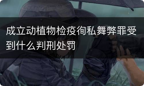 成立动植物检疫徇私舞弊罪受到什么判刑处罚