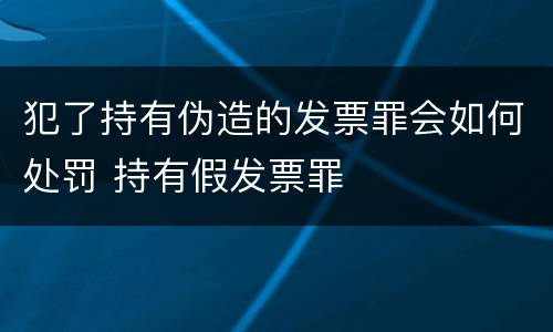 犯了持有伪造的发票罪会如何处罚 持有假发票罪
