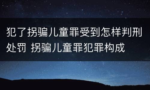 犯了拐骗儿童罪受到怎样判刑处罚 拐骗儿童罪犯罪构成