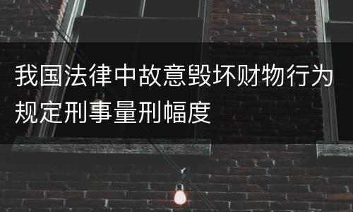 我国法律中故意毁坏财物行为规定刑事量刑幅度