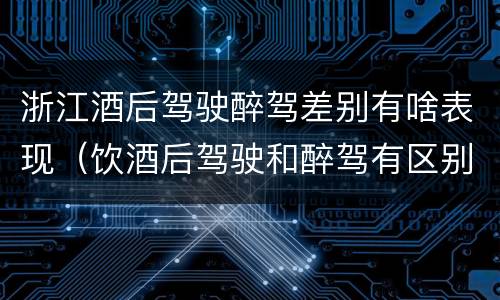 浙江酒后驾驶醉驾差别有啥表现（饮酒后驾驶和醉驾有区别?）