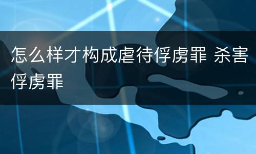 怎么样才构成虐待俘虏罪 杀害俘虏罪