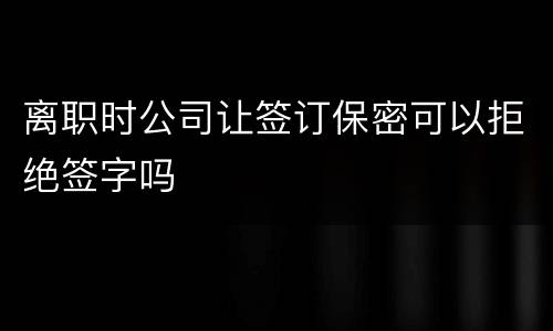 离职时公司让签订保密可以拒绝签字吗