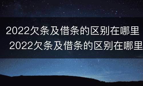 2022欠条及借条的区别在哪里 2022欠条及借条的区别在哪里可以查到