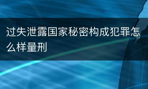 过失泄露国家秘密构成犯罪怎么样量刑