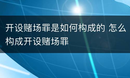 开设赌场罪是如何构成的 怎么构成开设赌场罪