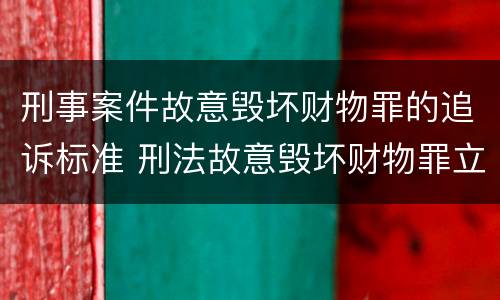 刑事案件故意毁坏财物罪的追诉标准 刑法故意毁坏财物罪立案标准