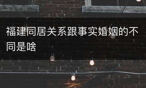 福建同居关系跟事实婚姻的不同是啥