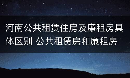河南公共租赁住房及廉租房具体区别 公共租赁房和廉租房