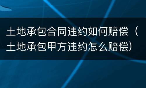土地承包合同违约如何赔偿（土地承包甲方违约怎么赔偿）