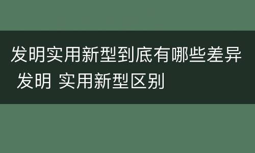 发明实用新型到底有哪些差异 发明 实用新型区别