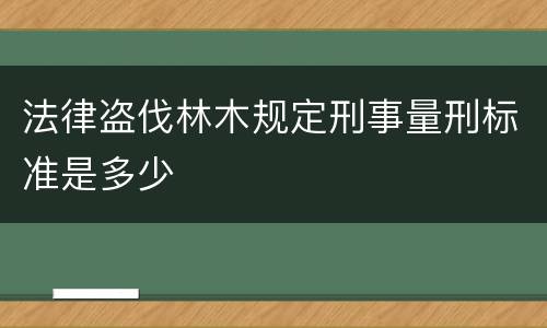 法律盗伐林木规定刑事量刑标准是多少